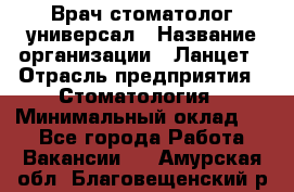 Врач стоматолог-универсал › Название организации ­ Ланцет › Отрасль предприятия ­ Стоматология › Минимальный оклад ­ 1 - Все города Работа » Вакансии   . Амурская обл.,Благовещенский р-н